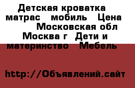Детская кроватка   матрас   мобиль › Цена ­ 5 000 - Московская обл., Москва г. Дети и материнство » Мебель   
